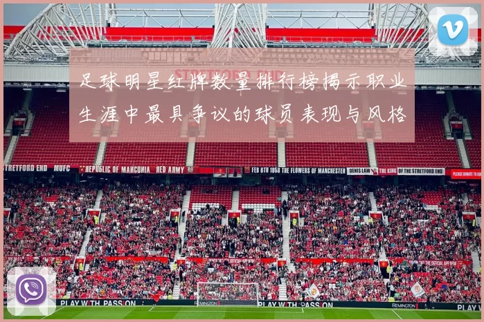 足球明星红牌数量排行榜揭示职业生涯中最具争议的球员表现与风格