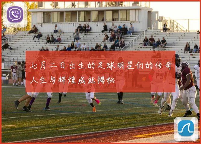 七月二日出生的足球明星们的传奇人生与辉煌成就揭秘