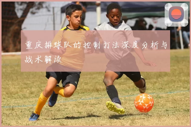 重庆排球队的控制打法深度分析与战术解读