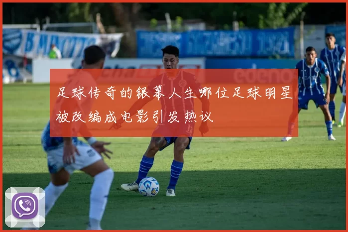 足球传奇的银幕人生哪位足球明星被改编成电影引发热议