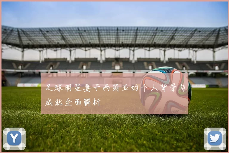 足球明星妻子西莉亚的个人背景与成就全面解析