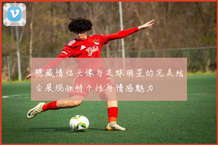 隐藏情侣头像与足球明星的完美结合展现独特个性与情感魅力