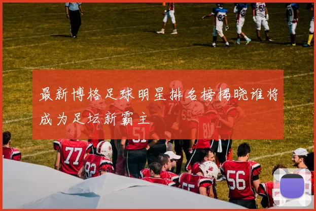 最新博格足球明星排名榜揭晓谁将成为足坛新霸主