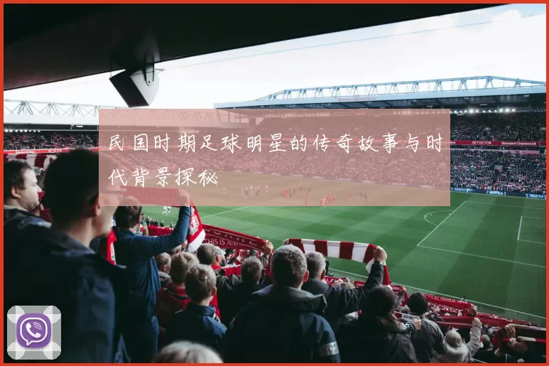 民国时期足球明星的传奇故事与时代背景探秘