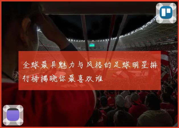 全球最具魅力与风格的足球明星排行榜揭晓你最喜欢谁