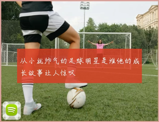 从小就帅气的足球明星是谁他的成长故事让人惊叹