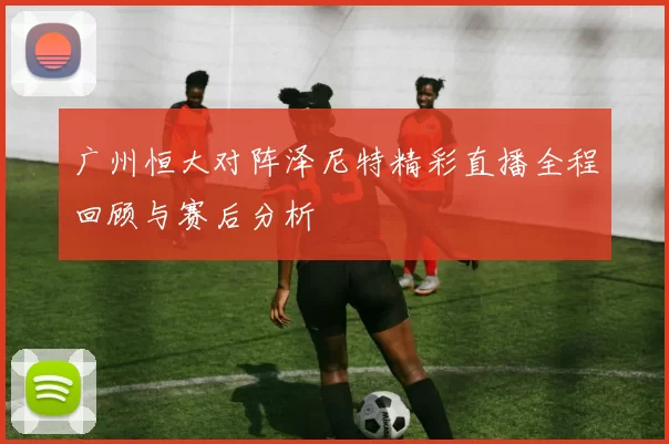 广州恒大对阵泽尼特精彩直播全程回顾与赛后分析