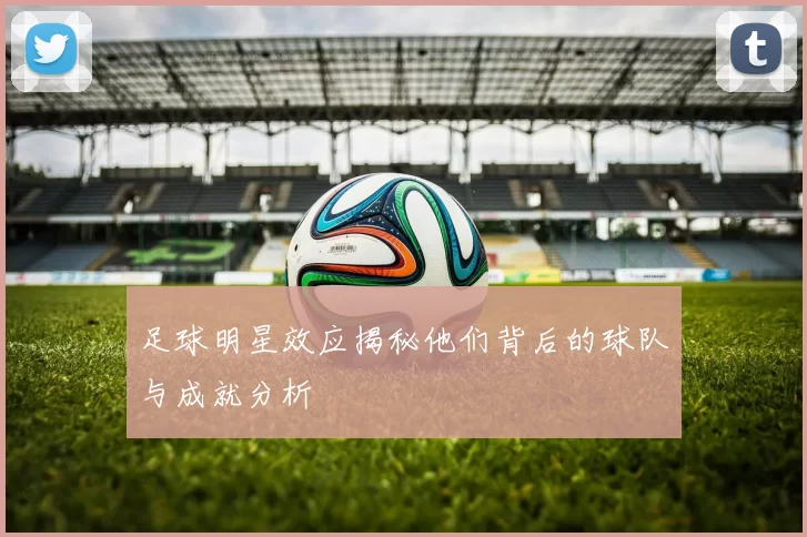 足球明星效应揭秘他们背后的球队与成就分析