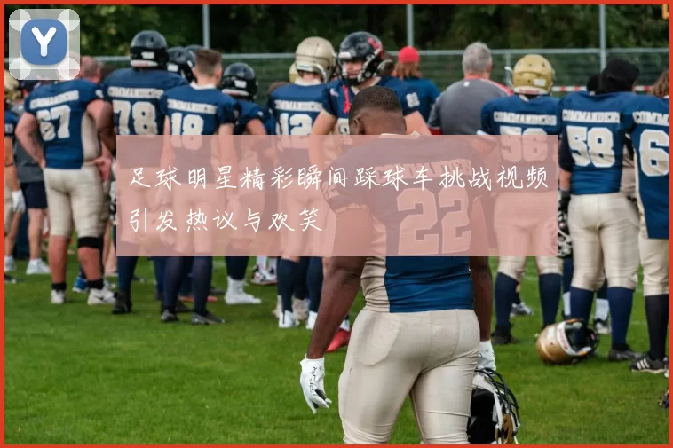 足球明星精彩瞬间踩球车挑战视频引发热议与欢笑