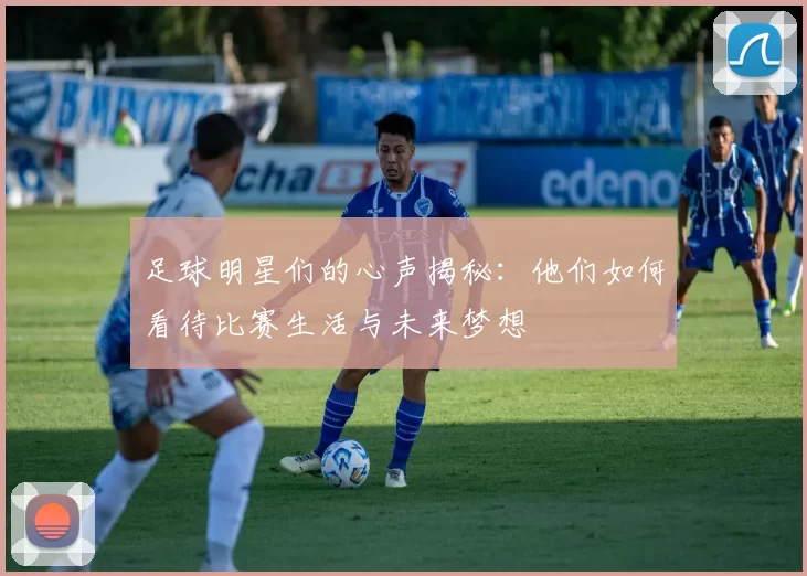 足球明星们的心声揭秘：他们如何看待比赛生活与未来梦想