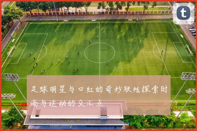 足球明星与口红的奇妙联结探索时尚与运动的交汇点