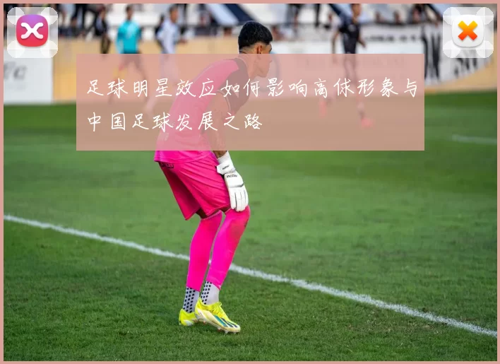 足球明星效应如何影响高俅形象与中国足球发展之路