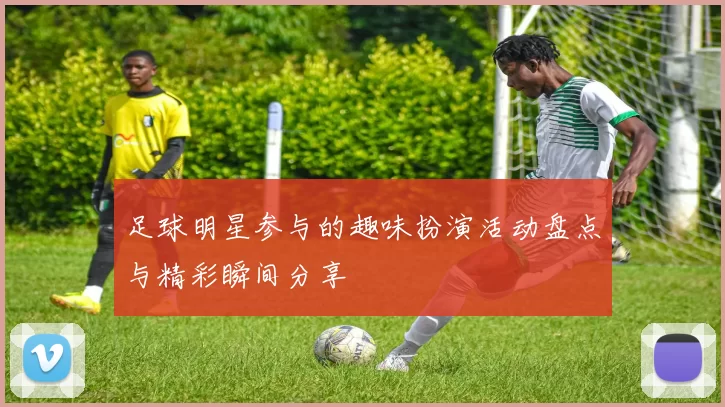 足球明星参与的趣味扮演活动盘点与精彩瞬间分享