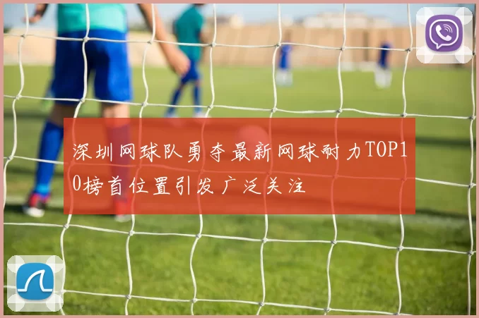 深圳网球队勇夺最新网球耐力TOP10榜首位置引发广泛关注