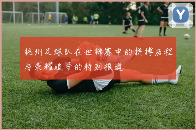 杭州足球队在世锦赛中的拼搏历程与荣耀追寻的特别报道