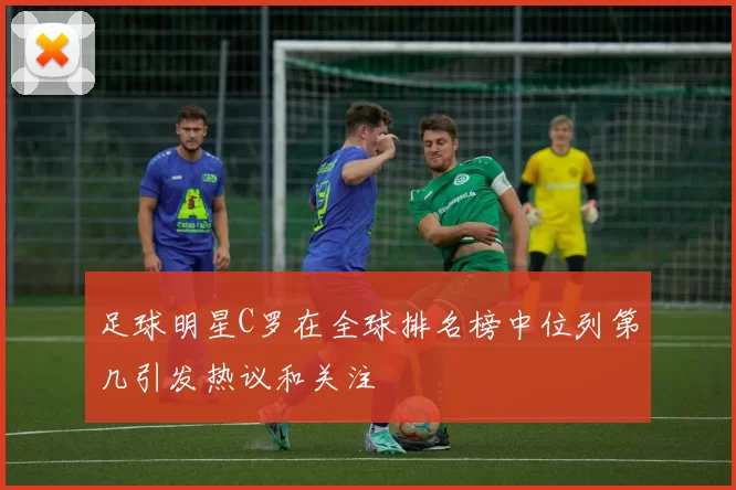 足球明星C罗在全球排名榜中位列第几引发热议和关注