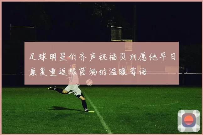 足球明星们齐声祝福贝利愿他早日康复重返绿茵场的温暖寄语