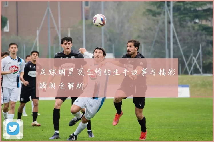 足球明星莫兰特的生平故事与精彩瞬间全解析