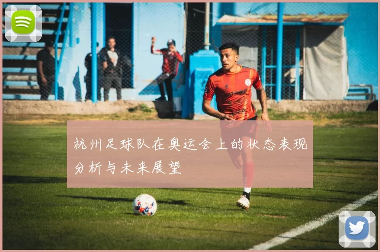 杭州足球队在奥运会上的状态表现分析与未来展望