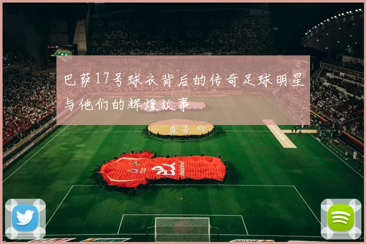 巴萨17号球衣背后的传奇足球明星与他们的辉煌故事