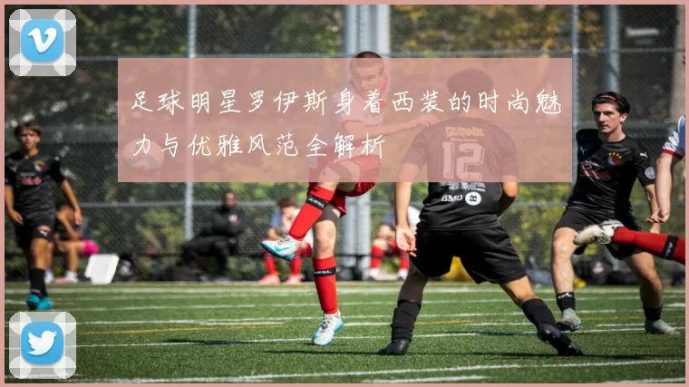 足球明星罗伊斯身着西装的时尚魅力与优雅风范全解析