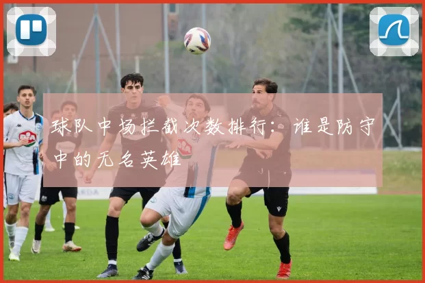 球队中场拦截次数排行：谁是防守中的无名英雄