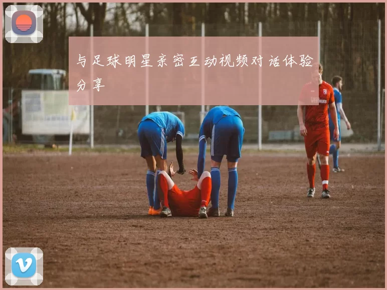 与足球明星亲密互动视频对话体验分享