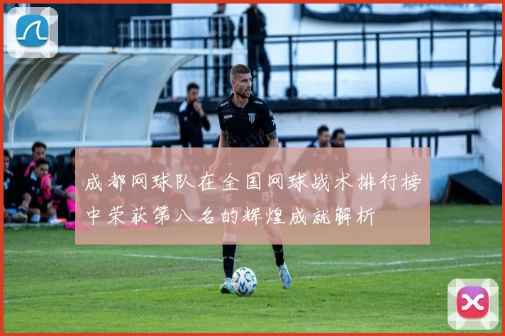 成都网球队在全国网球战术排行榜中荣获第八名的辉煌成就解析