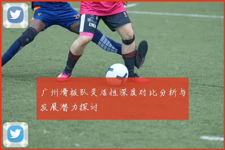 广州滑板队灵活性深度对比分析与发展潜力探讨