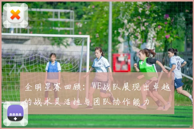 全明星赛回顾：WE战队展现出卓越的战术灵活性与团队协作能力