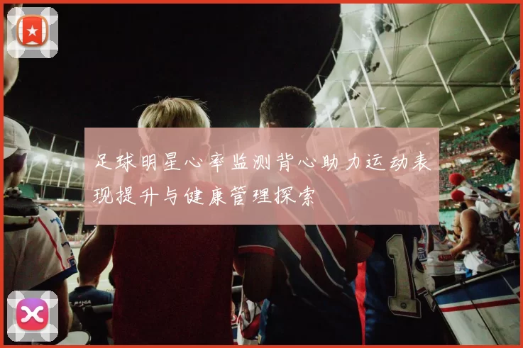足球明星心率监测背心助力运动表现提升与健康管理探索