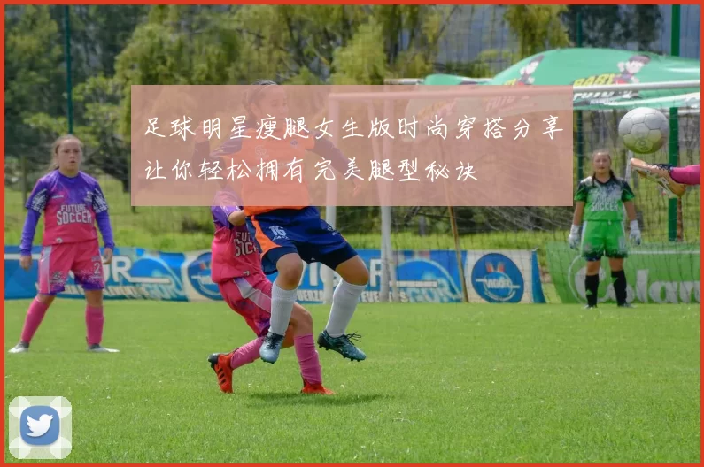足球明星瘦腿女生版时尚穿搭分享让你轻松拥有完美腿型秘诀