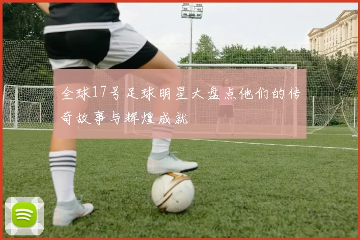 全球17号足球明星大盘点他们的传奇故事与辉煌成就
