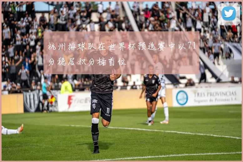 杭州排球队在世界杯预选赛中以71分稳居积分榜首位