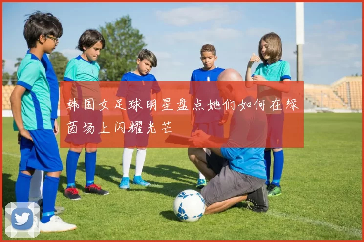 韩国女足球明星盘点她们如何在绿茵场上闪耀光芒