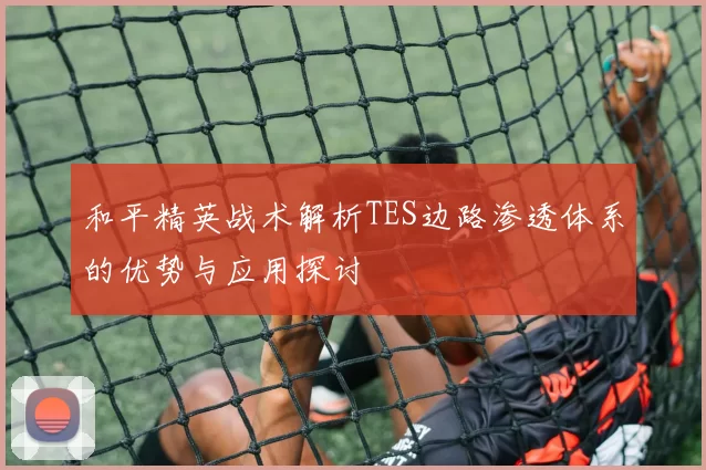 和平精英战术解析TES边路渗透体系的优势与应用探讨