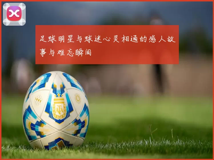 足球明星与球迷心灵相通的感人故事与难忘瞬间