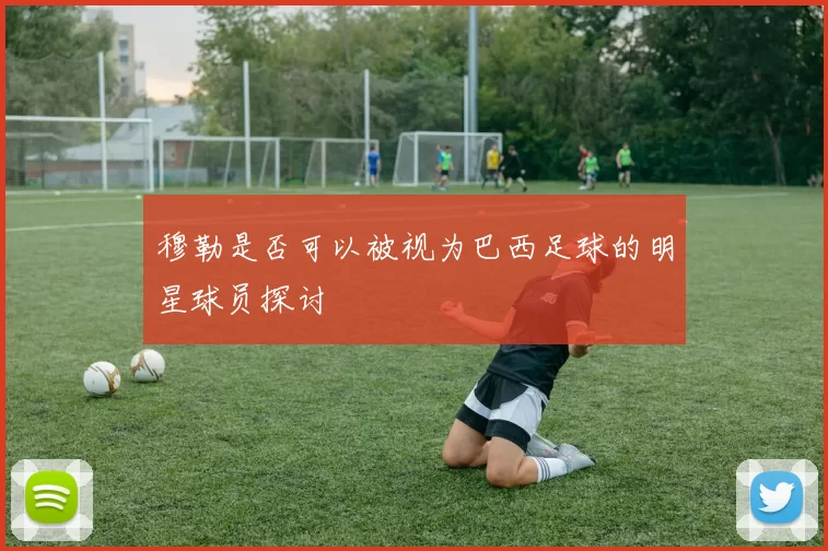 穆勒是否可以被视为巴西足球的明星球员探讨