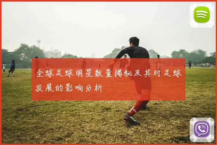 全球足球明星数量揭秘及其对足球发展的影响分析