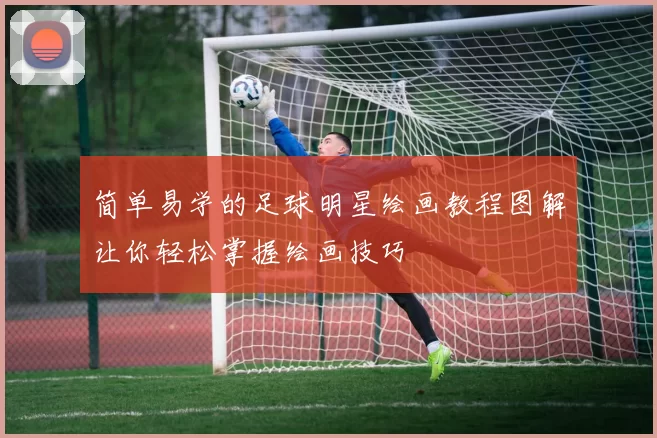 简单易学的足球明星绘画教程图解让你轻松掌握绘画技巧