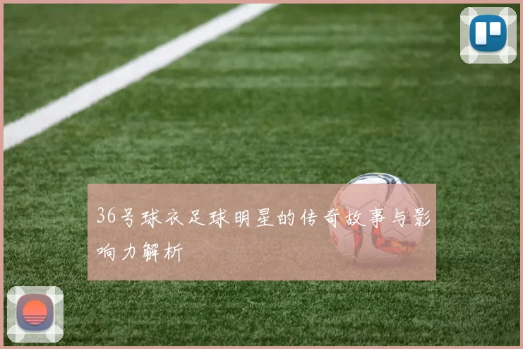 36号球衣足球明星的传奇故事与影响力解析