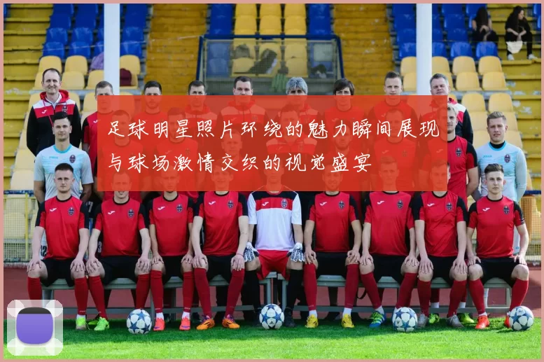 足球明星照片环绕的魅力瞬间展现与球场激情交织的视觉盛宴