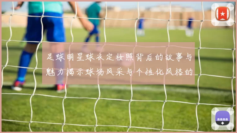 足球明星球衣定妆照背后的故事与魅力揭示球场风采与个性化风格的完美结合