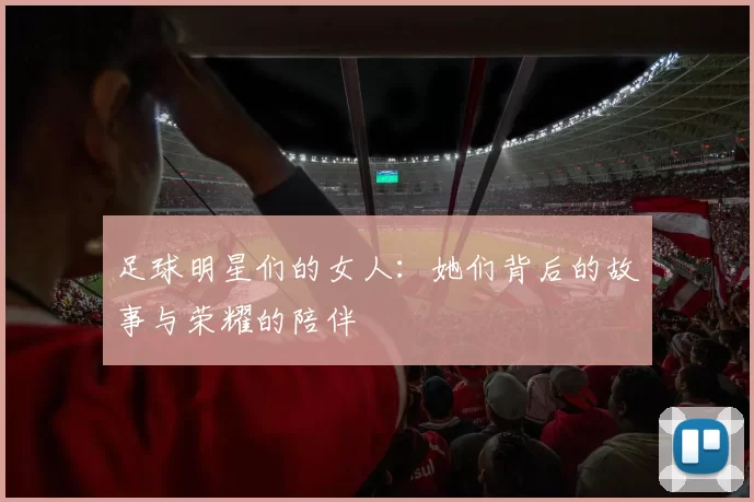 足球明星们的女人：她们背后的故事与荣耀的陪伴
