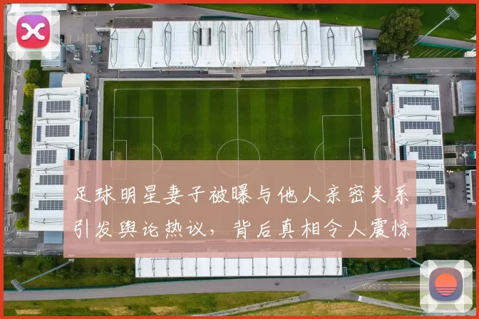 足球明星妻子被曝与他人亲密关系引发舆论热议，背后真相令人震惊