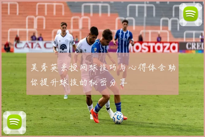吴秀英亲授网球技巧与心得体会助你提升球技的秘密分享
