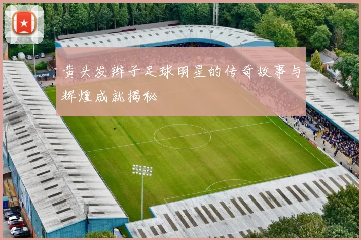 黄头发辫子足球明星的传奇故事与辉煌成就揭秘
