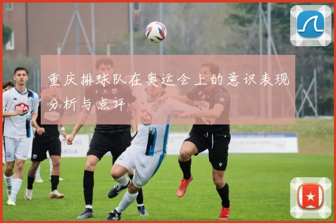 重庆排球队在奥运会上的意识表现分析与点评