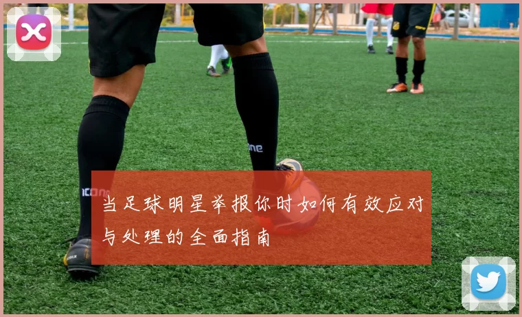 当足球明星举报你时如何有效应对与处理的全面指南