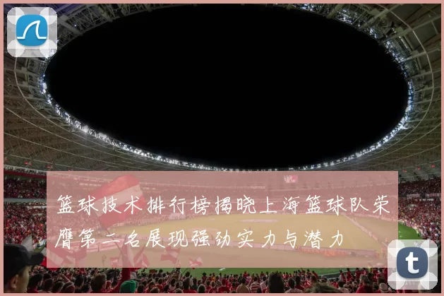 篮球技术排行榜揭晓上海篮球队荣膺第二名展现强劲实力与潜力